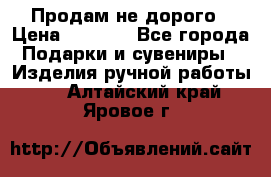 Продам не дорого › Цена ­ 8 500 - Все города Подарки и сувениры » Изделия ручной работы   . Алтайский край,Яровое г.